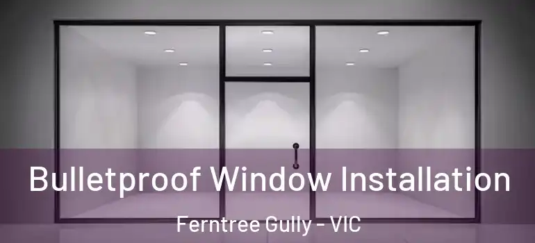 Bulletproof Window Installation Ferntree Gully - VIC