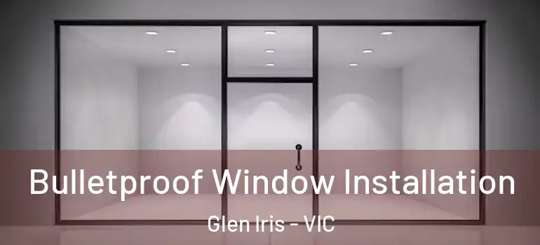 Bulletproof Window Installation Glen Iris - VIC