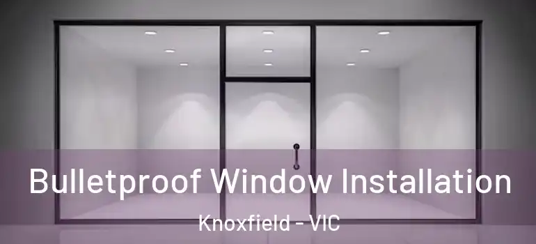 Bulletproof Window Installation Knoxfield - VIC
