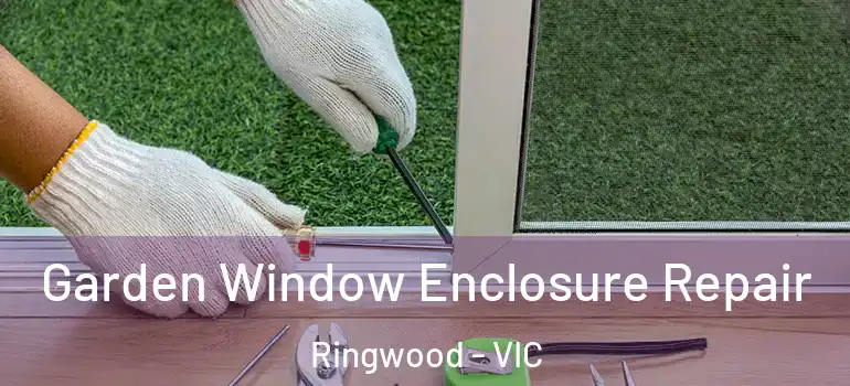 Garden Window Enclosure Repair Ringwood - VIC