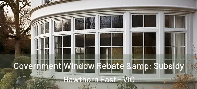 Government Window Rebate & Subsidy Hawthorn East - VIC