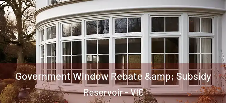 Government Window Rebate & Subsidy Reservoir - VIC