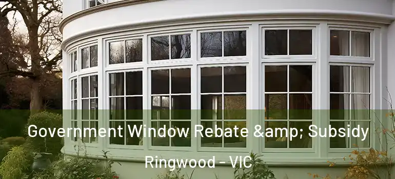 Government Window Rebate & Subsidy Ringwood - VIC